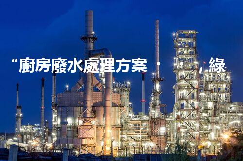 “廚房廢水處理方案，綠色環(huán)保新篇章”